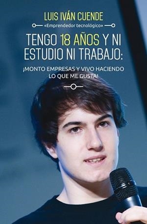 TENGO 18 AÑOS Y NI ESTUDIO NI TRABAJO: ¡MONTO EMPRESAS Y VIVO HACIENDO LO QUE ME | 9788498753684 | IVÁN CUENDE, LUIS