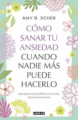 CÓMO SANAR TU ANSIEDAD CUANDO NADIE MÁS PUEDE HACERLO | 9788403525344 | SCHER, AMY B.